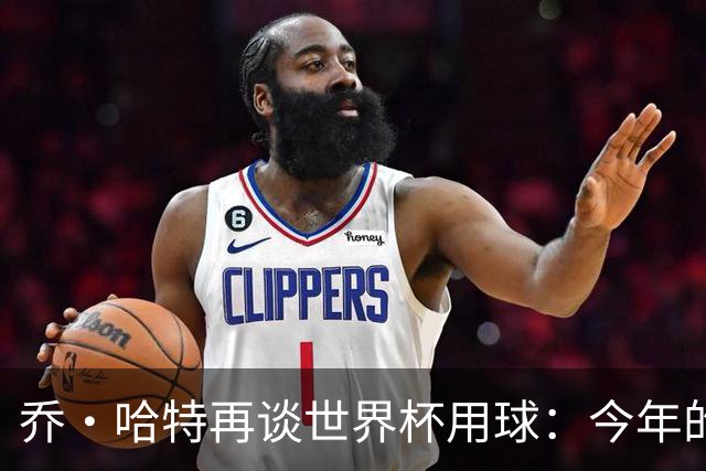 乔·哈特再谈世界杯用球：今年的球远射太难扑，姆巴佩第一球就是